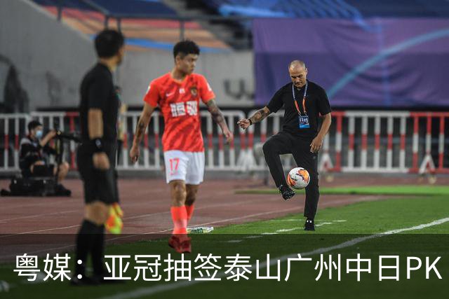 粤媒：亚冠抽签泰山广州中日PK 海港签运最好